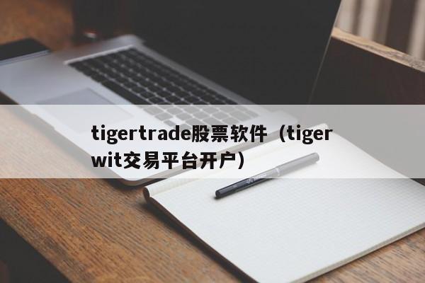tigertrade股票软件（tigerwit交易平台开户）