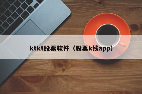 ktkt股票软件（股票k线app）