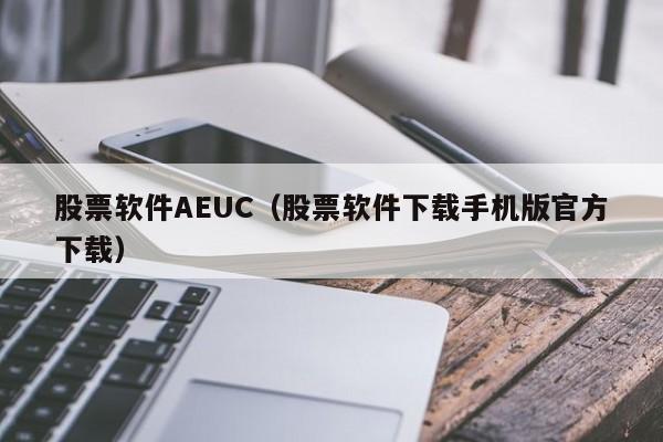 股票软件AEUC（股票软件下载手机版官方下载）
